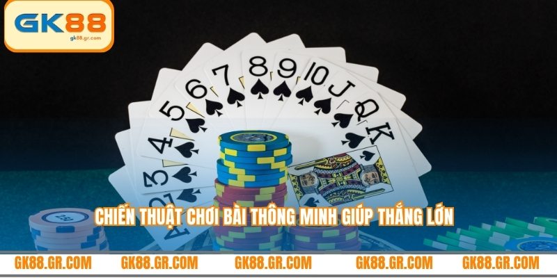 Chiến thuật chơi bài thông minh giúp thắng lớn